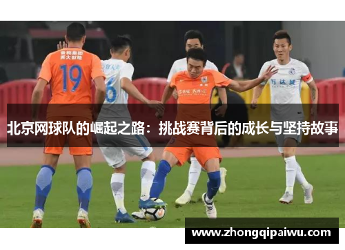 北京网球队的崛起之路：挑战赛背后的成长与坚持故事