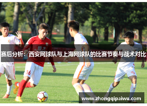 赛后分析：西安网球队与上海网球队的比赛节奏与战术对比